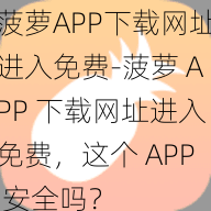 菠萝APP下载网址进入免费-菠萝 APP 下载网址进入免费，这个 APP 安全吗？