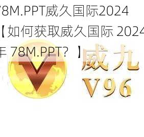 78M.PPT威久国际2024【如何获取威久国际 2024 年 78M.PPT？】