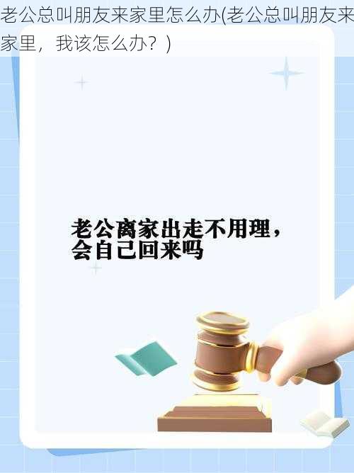 老公总叫朋友来家里怎么办(老公总叫朋友来家里，我该怎么办？)