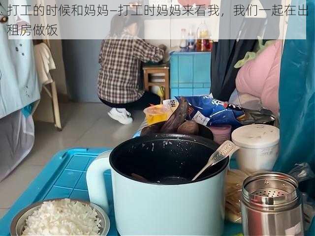 打工的时候和妈妈—打工时妈妈来看我，我们一起在出租房做饭