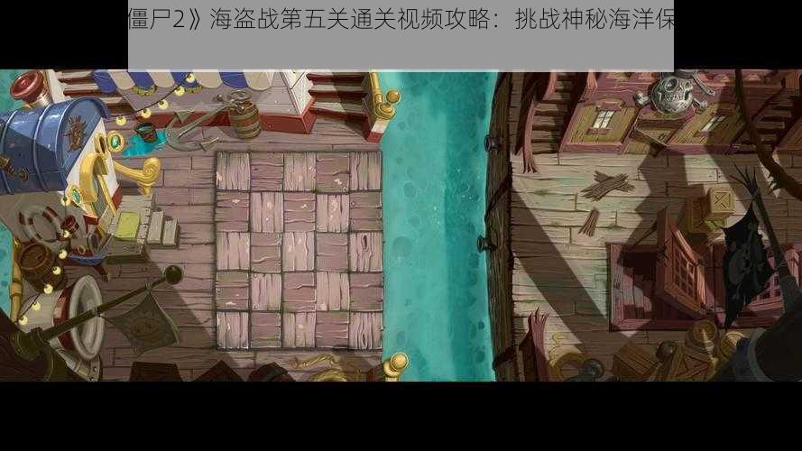 《植物大战僵尸2》海盗战第五关通关视频攻略：挑战神秘海洋保卫家园全攻略指南