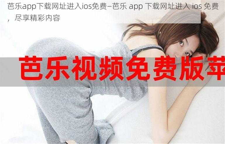 芭乐app下载网址进入ios免费—芭乐 app 下载网址进入 ios 免费，尽享精彩内容