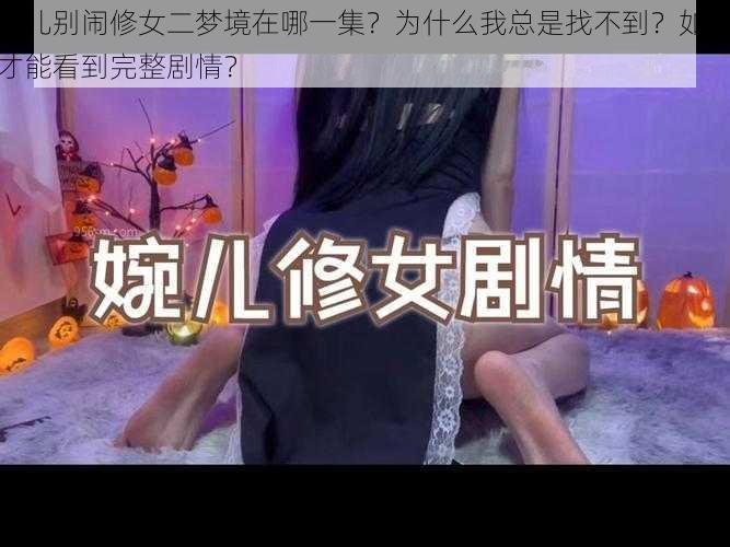 婉儿别闹修女二梦境在哪一集？为什么我总是找不到？如何才能看到完整剧情？