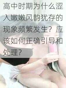 高中时期为什么涩入嫩嫩风韵犹存的现象频繁发生？应该如何正确引导和处理？