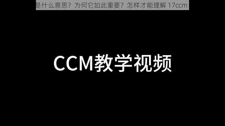 17ccm 是什么意思？为何它如此重要？怎样才能理解 17ccm 的含义？