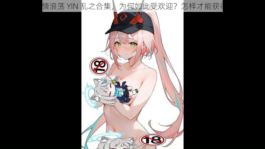 激情浪荡 YIN 乱之合集，为何如此受欢迎？怎样才能获得？