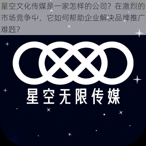 星空文化传媒是一家怎样的公司？在激烈的市场竞争中，它如何帮助企业解决品牌推广难题？