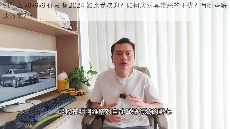 为什么 x9x9x9 任意噪 2024 如此受欢迎？如何应对其带来的干扰？有哪些解决方案？