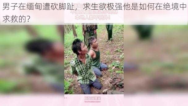 男子在缅甸遭砍脚趾，求生欲极强他是如何在绝境中求救的？