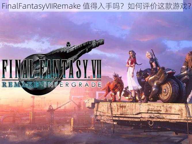 FinalFantasyVIIRemake 值得入手吗？如何评价这款游戏？