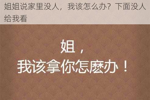 姐姐说家里没人，我该怎么办？下面没人给我看