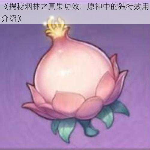 《揭秘烟林之真果功效：原神中的独特效用介绍》