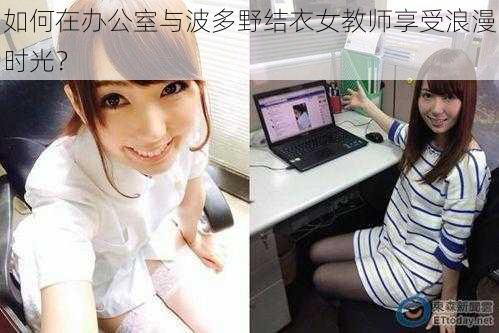 如何在办公室与波多野结衣女教师享受浪漫时光？