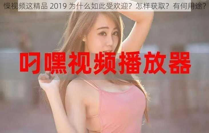 懆视频这精品 2019 为什么如此受欢迎？怎样获取？有何用途？