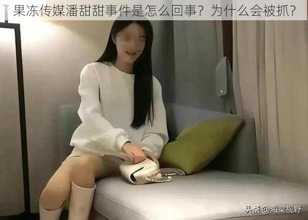 果冻传媒潘甜甜事件是怎么回事？为什么会被抓？