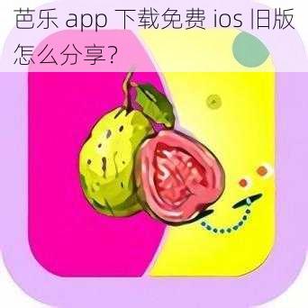 芭乐 app 下载免费 ios 旧版怎么分享？