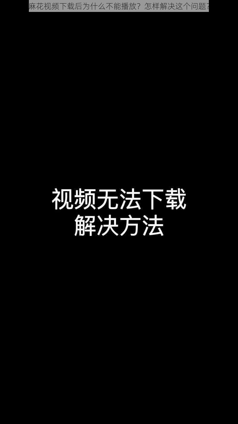 麻花视频下载后为什么不能播放？怎样解决这个问题？