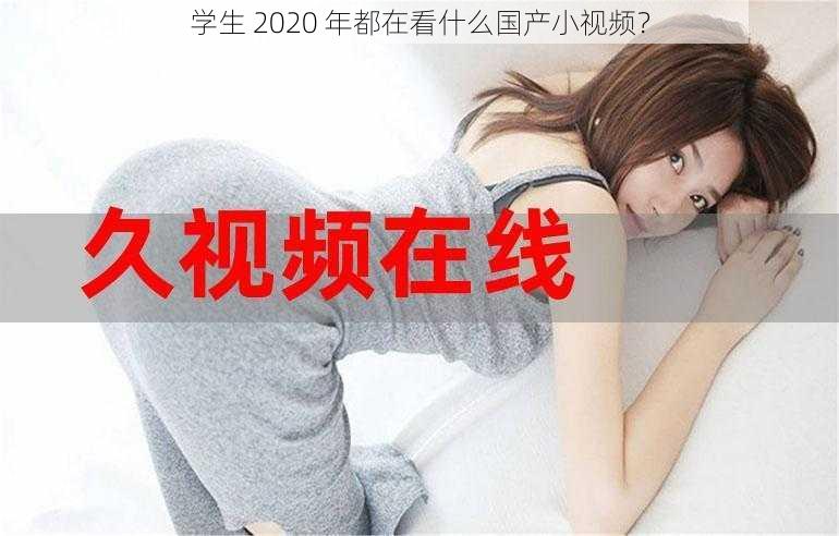 学生 2020 年都在看什么国产小视频？