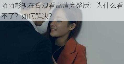 陌陌影视在线观看高清完整版：为什么看不了？如何解决？