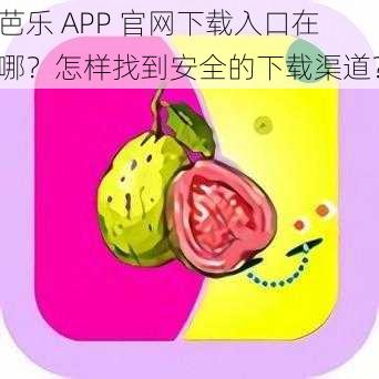 芭乐 APP 官网下载入口在哪？怎样找到安全的下载渠道？