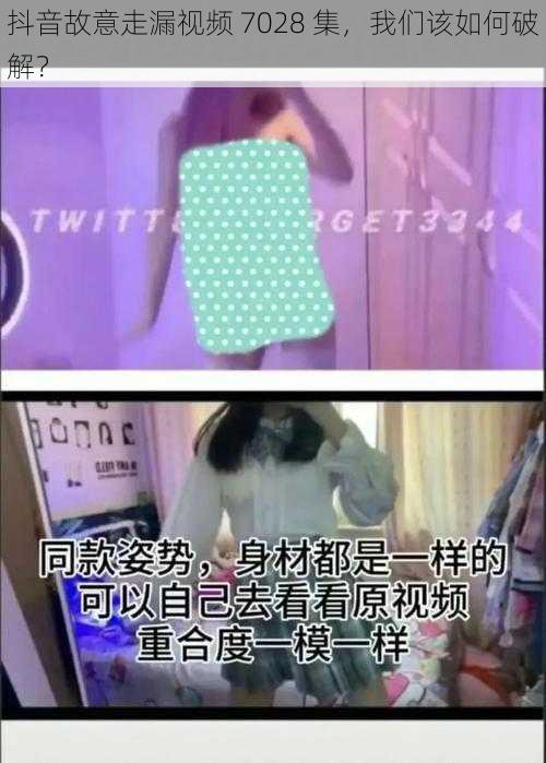 抖音故意走漏视频 7028 集，我们该如何破解？