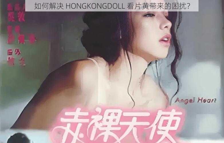 如何解决 HONGKONGDOLL 看片黄带来的困扰？