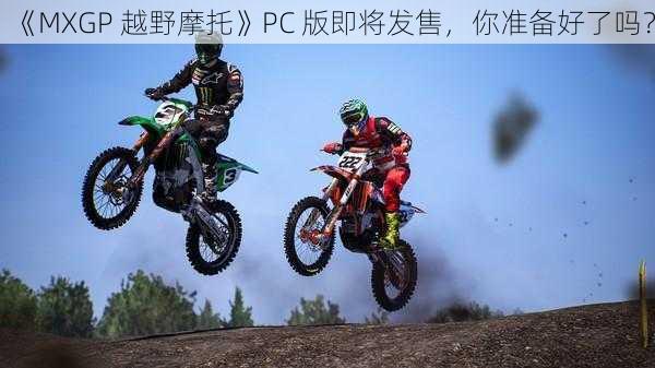 《MXGP 越野摩托》PC 版即将发售，你准备好了吗？