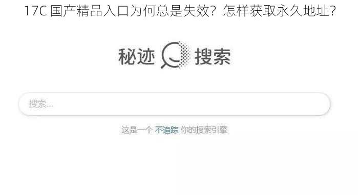 17C 国产精品入口为何总是失效？怎样获取永久地址？