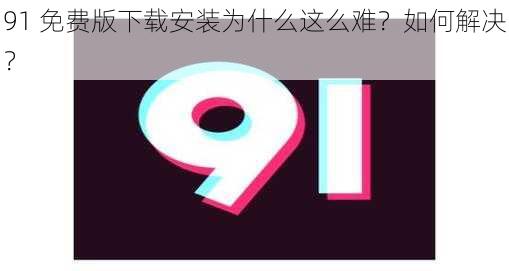 91 免费版下载安装为什么这么难？如何解决？