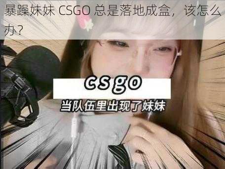 暴躁妹妹 CSGO 总是落地成盒，该怎么办？