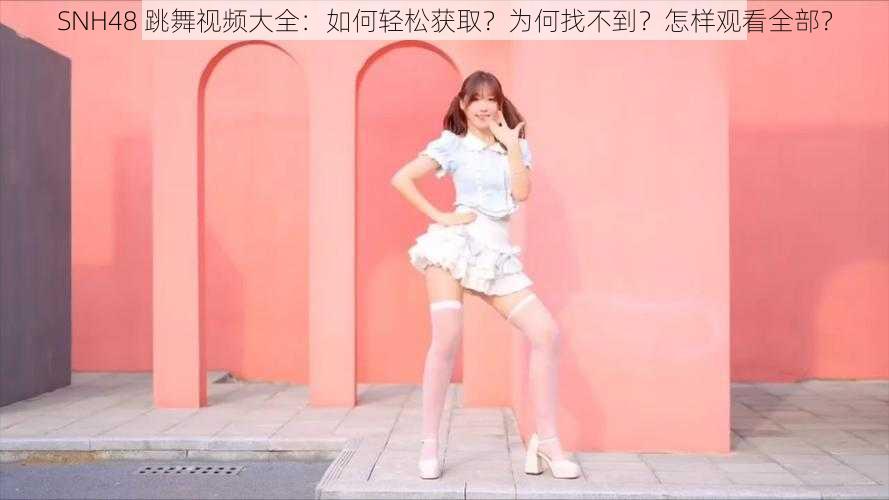 SNH48 跳舞视频大全：如何轻松获取？为何找不到？怎样观看全部？