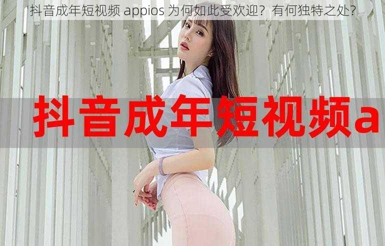 抖音成年短视频 appios 为何如此受欢迎？有何独特之处？