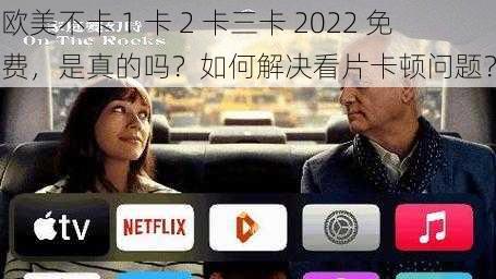 欧美不卡 1 卡 2 卡三卡 2022 免费，是真的吗？如何解决看片卡顿问题？