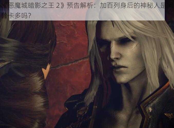 《恶魔城暗影之王 2》预告解析：加百列身后的神秘人是阿鲁卡多吗？