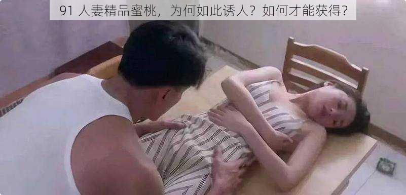 91 人妻精品蜜桃，为何如此诱人？如何才能获得？