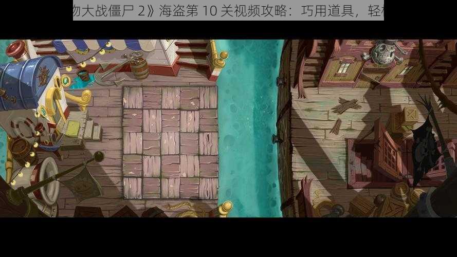 《植物大战僵尸 2》海盗第 10 关视频攻略：巧用道具，轻松过关