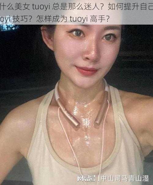 为什么美女 tuoyi 总是那么迷人？如何提升自己的 tuoyi 技巧？怎样成为 tuoyi 高手？