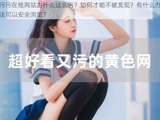 污污在线网站为什么这么污？如何才能不被发现？有什么办法可以安全浏览？