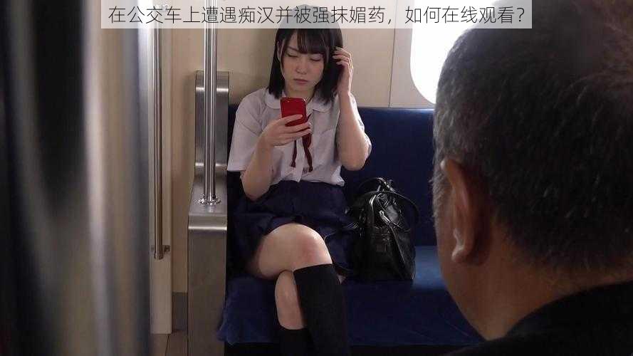 在公交车上遭遇痴汉并被强抹媚药，如何在线观看？