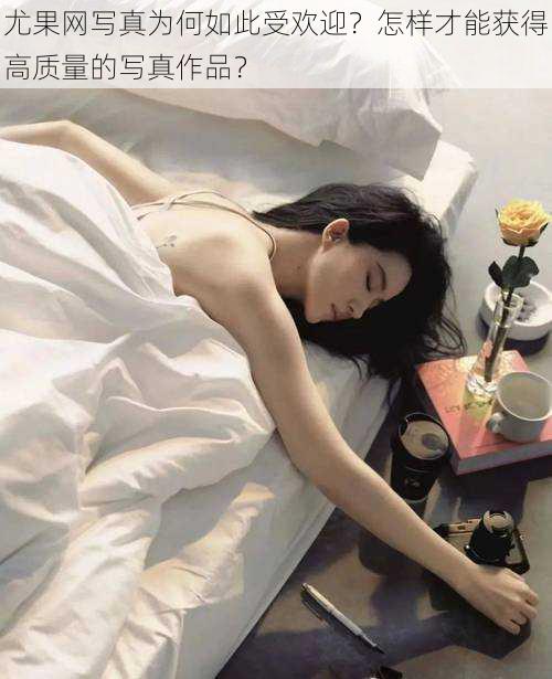 尤果网写真为何如此受欢迎？怎样才能获得高质量的写真作品？