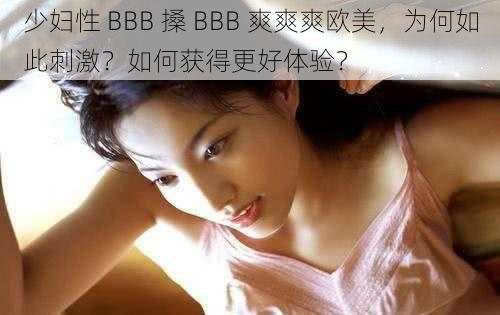 少妇性 BBB 搡 BBB 爽爽爽欧美，为何如此刺激？如何获得更好体验？