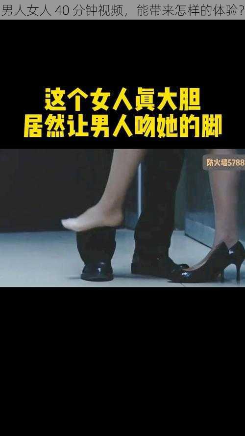 男人女人 40 分钟视频，能带来怎样的体验？