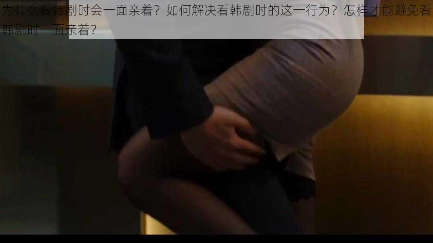 为什么看韩剧时会一面亲着？如何解决看韩剧时的这一行为？怎样才能避免看韩剧时一面亲着？