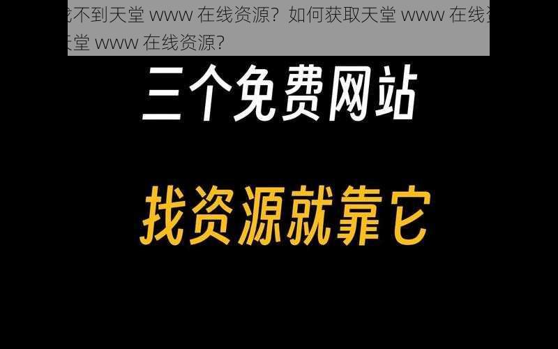 为什么找不到天堂 www 在线资源？如何获取天堂 www 在线资源？怎样找到天堂 www 在线资源？