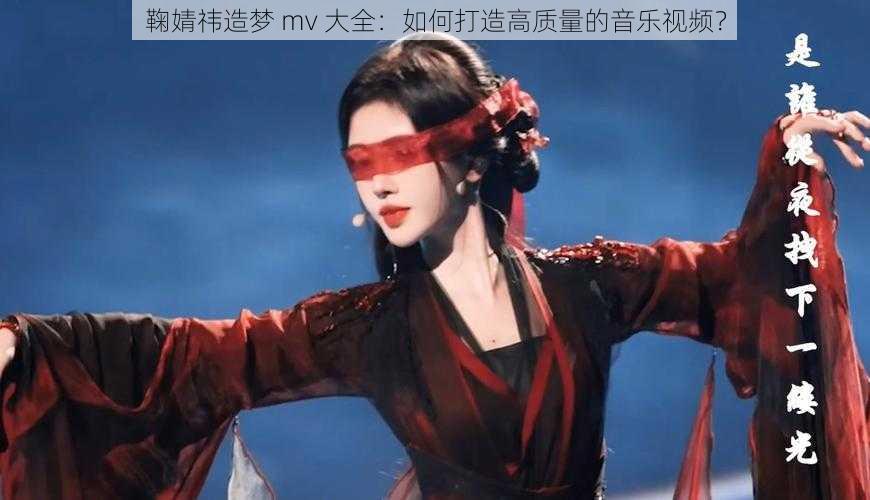 鞠婧祎造梦 mv 大全：如何打造高质量的音乐视频？