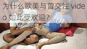 为什么欧美与曽交性 video 如此受欢迎？