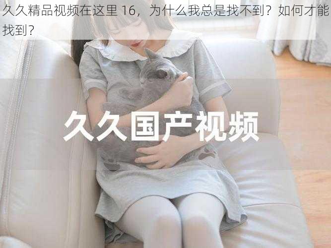 久久精品视频在这里 16，为什么我总是找不到？如何才能找到？