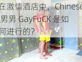 在激情酒店中，Chinese 男男 GayFuCK 是如何进行的？