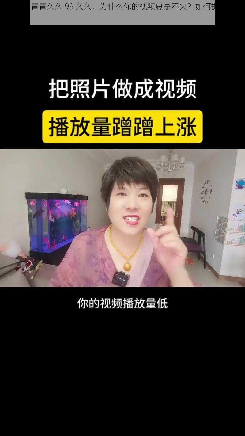 久久 99 青青久久 99 久久，为什么你的视频总是不火？如何提升视频播放量？