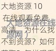 大地资源 10 在线观看免费高清，为什么找不到资源？如何获取？怎样观看？